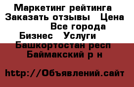 Маркетинг рейтинга. Заказать отзывы › Цена ­ 600 - Все города Бизнес » Услуги   . Башкортостан респ.,Баймакский р-н